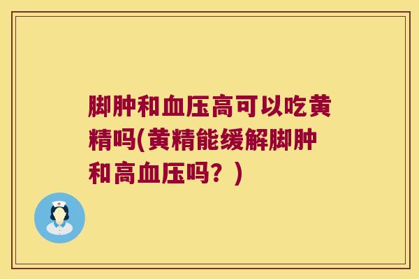 脚肿和高可以吃黄精吗(黄精能缓解脚肿和高吗？)