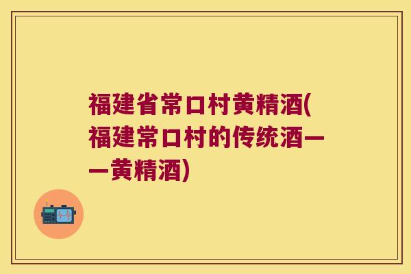 福建省常口村黄精酒(福建常口村的传统酒——黄精酒)