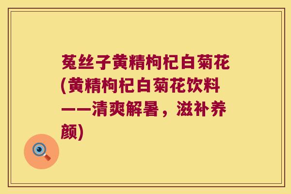 菟丝子黄精枸杞白菊花(黄精枸杞白菊花饮料——清爽解暑，滋补养颜)