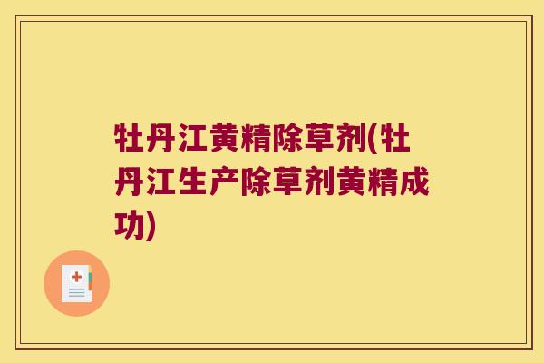 牡丹江黄精除草剂(牡丹江生产除草剂黄精成功) 牡丹江黄精除草剂(牡丹江生产除草剂黄精成功)