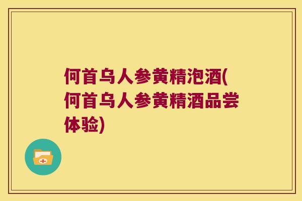 何首乌人参黄精泡酒(何首乌人参黄精酒品尝体验)