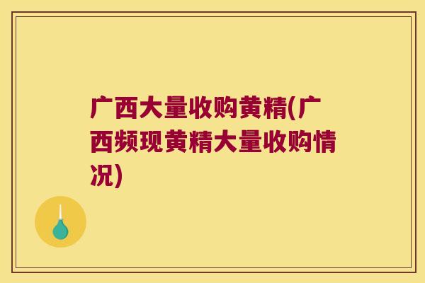 广西大量收购黄精(广西频现黄精大量收购情况) 广西大量收购黄精(广西频现黄精大量收购情况)