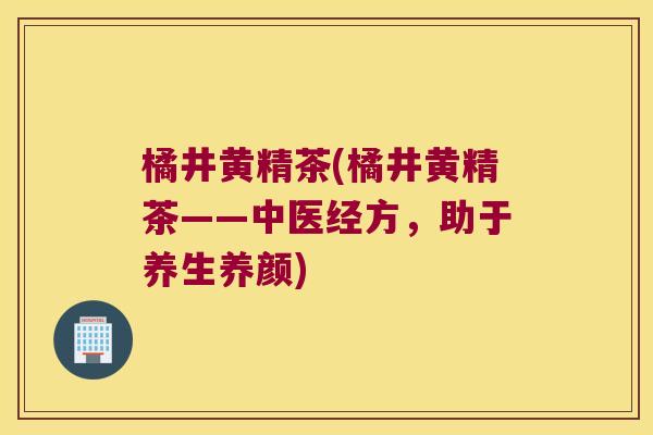 橘井黄精茶(橘井黄精茶——中医经方，助于养生养颜)