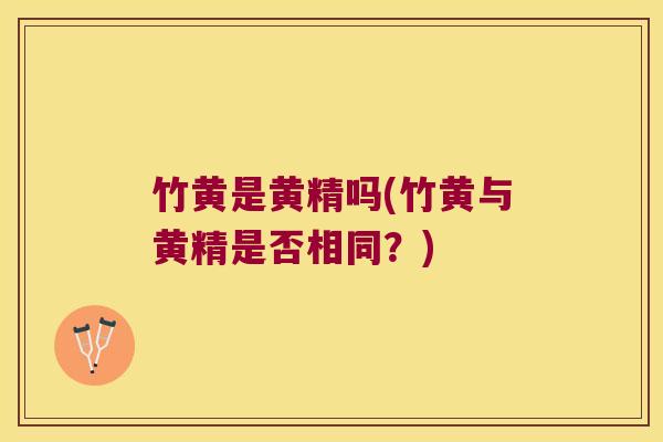 竹黄是黄精吗(竹黄与黄精是否相同?) 竹黄是黄精吗(竹黄与黄精是否相同?)