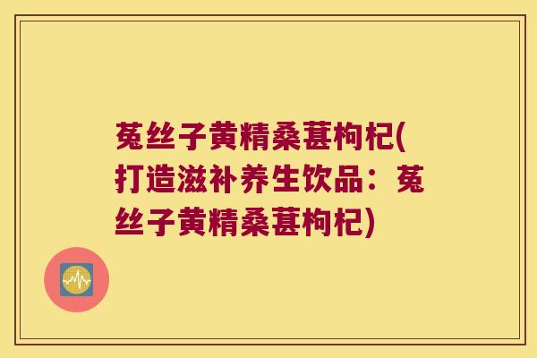 菟丝子黄精桑葚枸杞(打造滋补养生饮品:菟丝子黄精桑葚枸杞) 菟丝子黄精桑葚枸杞(打造滋补养生饮品:菟丝子黄精桑葚枸杞)