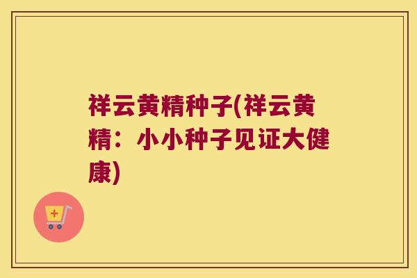 祥云黄精种子(祥云黄精:小小种子见证大健康) 祥云黄精种子(祥云黄精:小小种子见证大健康)