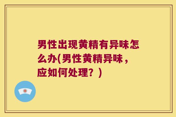 男性出现黄精有异味怎么办(男性黄精异味,应如何处理?) 男性出现黄精有异味怎么办(男性黄精异味,应如何处理?)