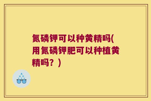 氮磷钾可以种黄精吗(用氮磷钾肥可以种植黄精吗？)