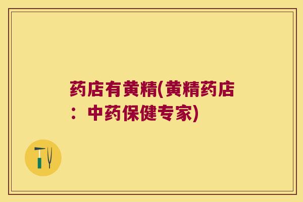 药店有黄精(黄精药店:保健专家) 药店有黄精(黄精药店:保健专家)