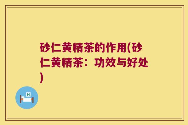 砂仁黄精茶的作用(砂仁黄精茶:功效与好处) 砂仁黄精茶的作用(砂仁黄精茶:功效与好处)