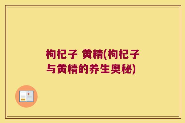 枸杞子 黄精(枸杞子与黄精的养生奥秘) 枸杞子 黄精(枸杞子与黄精的养生奥秘)