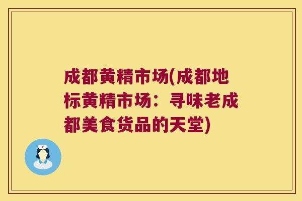 成都黄精市场(成都地标黄精市场：寻味老成都美食货品的天堂)