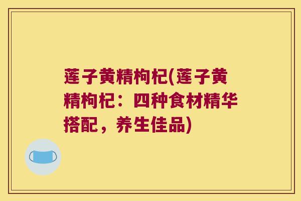 莲子黄精枸杞(莲子黄精枸杞：四种食材精华搭配，养生佳品)