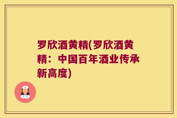 罗欣酒黄精(罗欣酒黄精：中国百年酒业传承新高度)