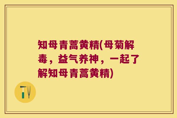 知母青蒿黄精(母菊,益气养神,一起了解知母青蒿黄精) 知母青蒿黄精(母菊,益气养神,一起了解知母青蒿黄精)