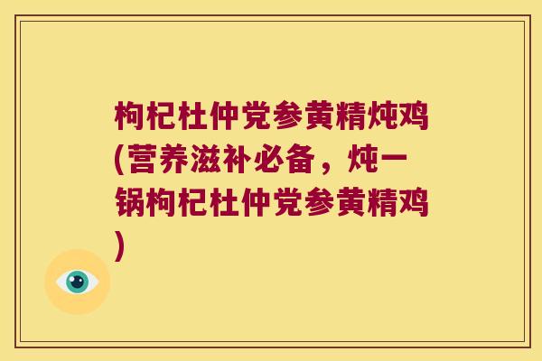 枸杞杜仲党参黄精炖鸡(营养滋补必备,炖一锅枸杞杜仲党参黄精鸡) 枸杞杜仲党参黄精炖鸡(营养滋补必备,炖一锅枸杞杜仲党参黄精鸡)
