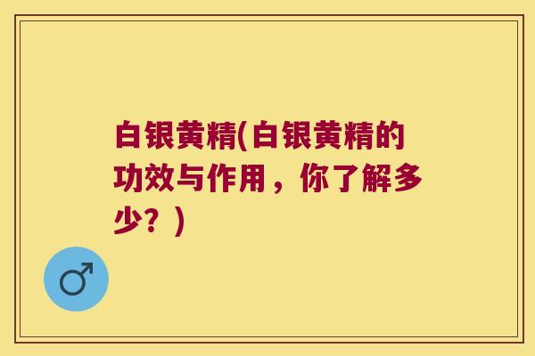 白银黄精(白银黄精的功效与作用,你了解多少?) 白银黄精(白银黄精的功效与作用,你了解多少?)