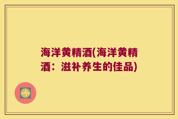 海洋黄精酒(海洋黄精酒:滋补养生的佳品) 海洋黄精酒(海洋黄精酒:滋补养生的佳品)