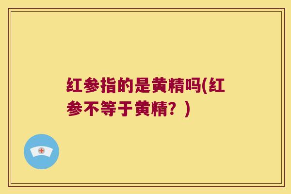 红参指的是黄精吗(红参不等于黄精?) 红参指的是黄精吗(红参不等于黄精?)