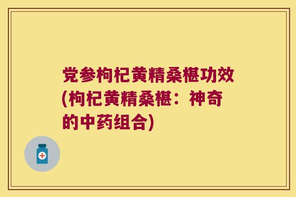 党参枸杞黄精桑椹功效(枸杞黄精桑椹:神奇的组合) 党参枸杞黄精桑椹功效(枸杞黄精桑椹:神奇的组合)