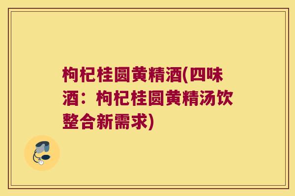 枸杞桂圆黄精酒(四味酒：枸杞桂圆黄精汤饮整合新需求)