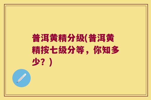 普洱黄精分级(普洱黄精按七级分等,你知多少?) 普洱黄精分级(普洱黄精按七级分等,你知多少?)