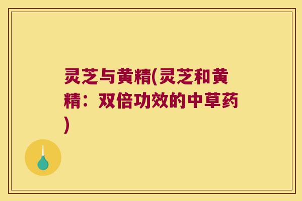 灵芝与黄精(灵芝和黄精:双倍功效的中草药) 灵芝与黄精(灵芝和黄精:双倍功效的中草药)