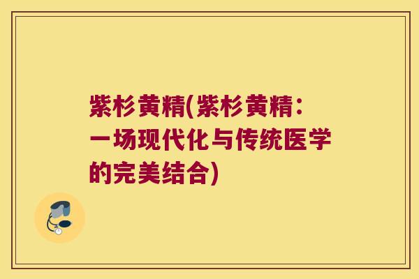 紫杉黄精(紫杉黄精:一场现代化与传统医学的完美结合) 紫杉黄精(紫杉黄精:一场现代化与传统医学的完美结合)