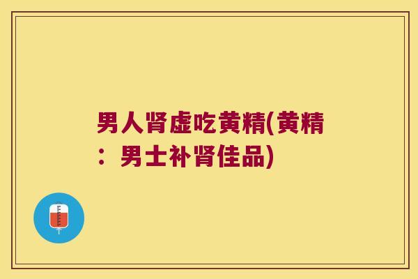 男人虚吃黄精(黄精：男士补佳品)