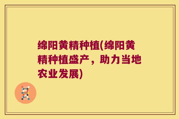绵阳黄精种植(绵阳黄精种植盛产，助力当地农业发展)
