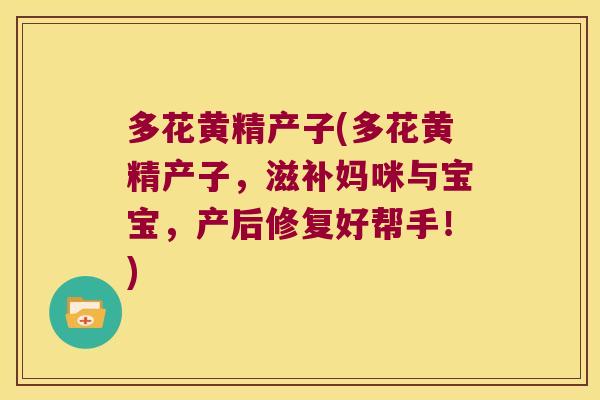 多花黄精产子(多花黄精产子，滋补妈咪与宝宝，产后修复好帮手！)