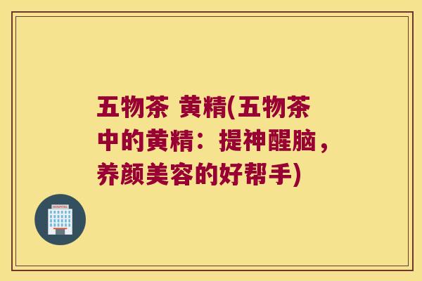 五物茶 黄精(五物茶中的黄精:提神醒脑,的好帮手) 五物茶 黄精(五物茶中的黄精:提神醒脑,的好帮手)