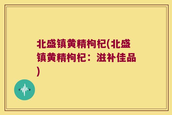 北盛镇黄精枸杞(北盛镇黄精枸杞：滋补佳品)