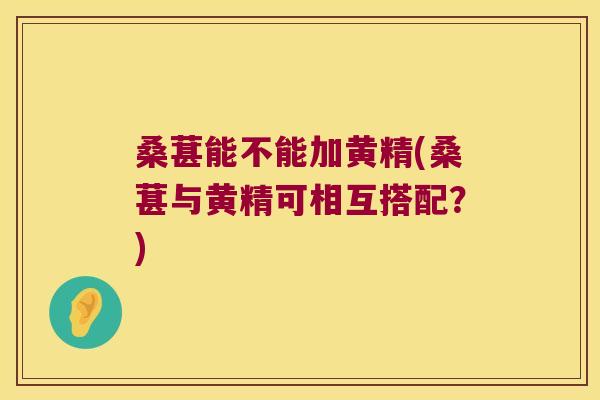 桑葚能不能加黄精(桑葚与黄精可相互搭配？)