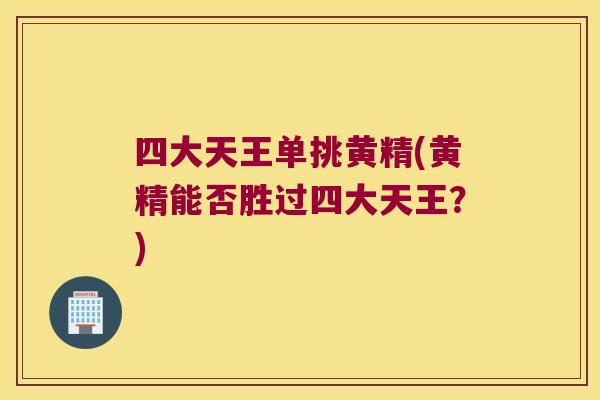四大天王单挑黄精(黄精能否胜过四大天王?) 四大天王单挑黄精(黄精能否胜过四大天王?)