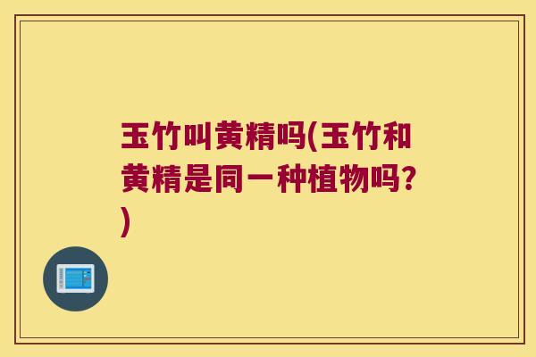 玉竹叫黄精吗(玉竹和黄精是同一种植物吗？)