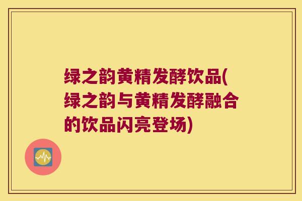 绿之韵黄精发酵饮品(绿之韵与黄精发酵融合的饮品闪亮登场) 绿之韵黄精发酵饮品(绿之韵与黄精发酵融合的饮品闪亮登场)