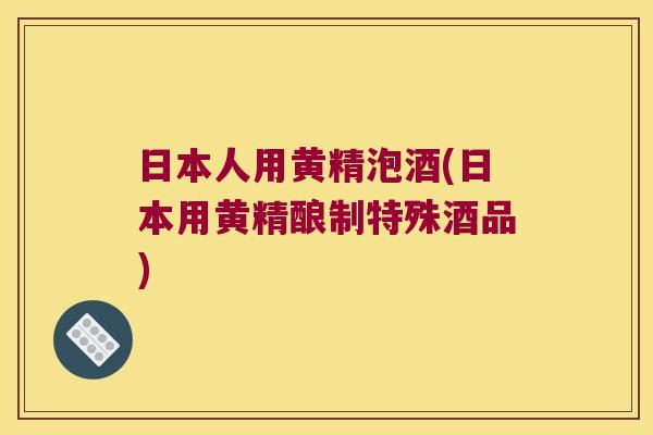 日本人用黄精泡酒(日本用黄精酿制特殊酒品)