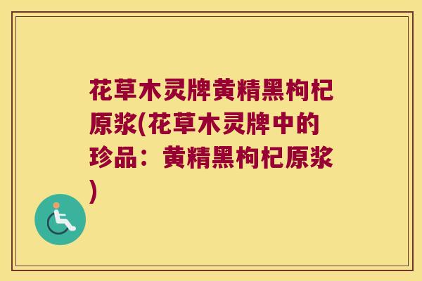 花草木灵牌黄精黑枸杞原浆(花草木灵牌中的珍品:黄精黑枸杞原浆) 花草木灵牌黄精黑枸杞原浆(花草木灵牌中的珍品:黄精黑枸杞原浆)