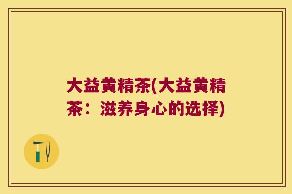 大益黄精茶(大益黄精茶：滋养身心的选择)