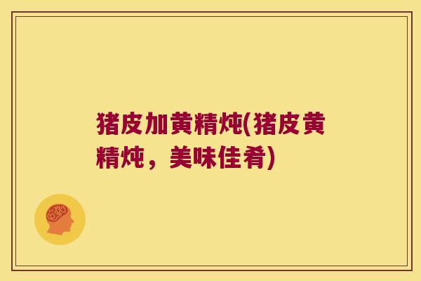 猪皮加黄精炖(猪皮黄精炖,美味佳肴) 猪皮加黄精炖(猪皮黄精炖,美味佳肴)