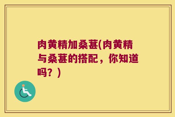 肉黄精加桑葚(肉黄精与桑葚的搭配，你知道吗？)