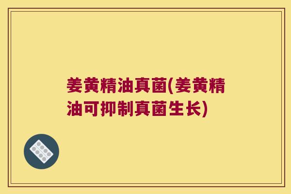 姜黄精油真菌(姜黄精油可抑制真菌生长) 姜黄精油真菌(姜黄精油可抑制真菌生长)