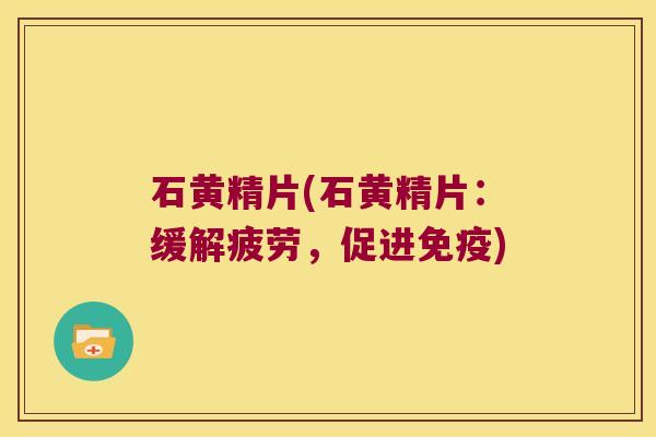 石黄精片(石黄精片：缓解疲劳，促进)