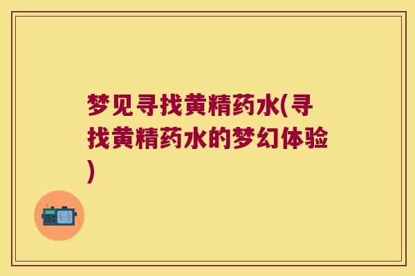 梦见寻找黄精药水(寻找黄精药水的梦幻体验) 梦见寻找黄精药水(寻找黄精药水的梦幻体验)