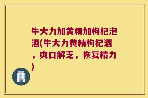 牛大力加黄精加枸杞泡酒(牛大力黄精枸杞酒，爽口解乏，恢复精力)