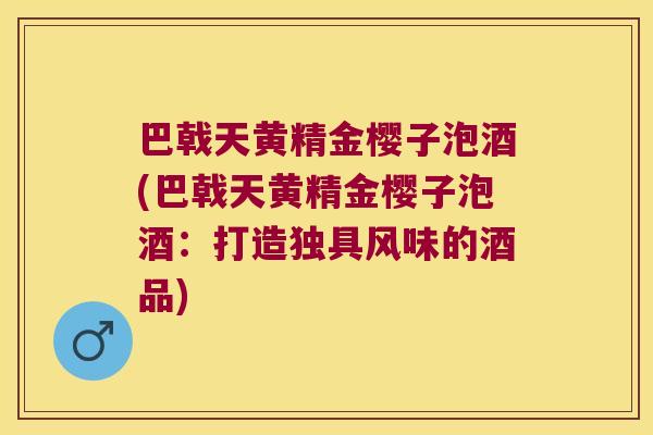 巴戟天黄精金樱子泡酒(巴戟天黄精金樱子泡酒：打造独具风味的酒品)