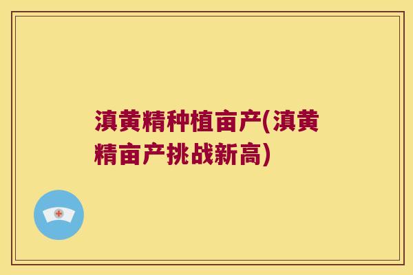 滇黄精种植亩产(滇黄精亩产挑战新高)
