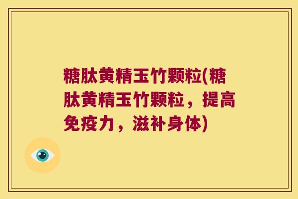 糖肽黄精玉竹颗粒(糖肽黄精玉竹颗粒,提高力,滋补身体) 糖肽黄精玉竹颗粒(糖肽黄精玉竹颗粒,提高力,滋补身体)