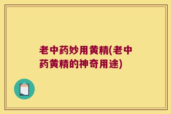 老妙用黄精(老黄精的神奇用途) 老妙用黄精(老黄精的神奇用途)